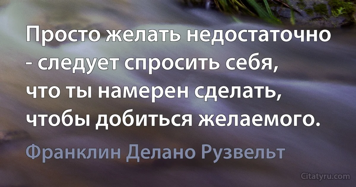 Просто желать недостаточно - следует спросить себя, что ты намерен сделать, чтобы добиться желаемого. (Франклин Делано Рузвельт)