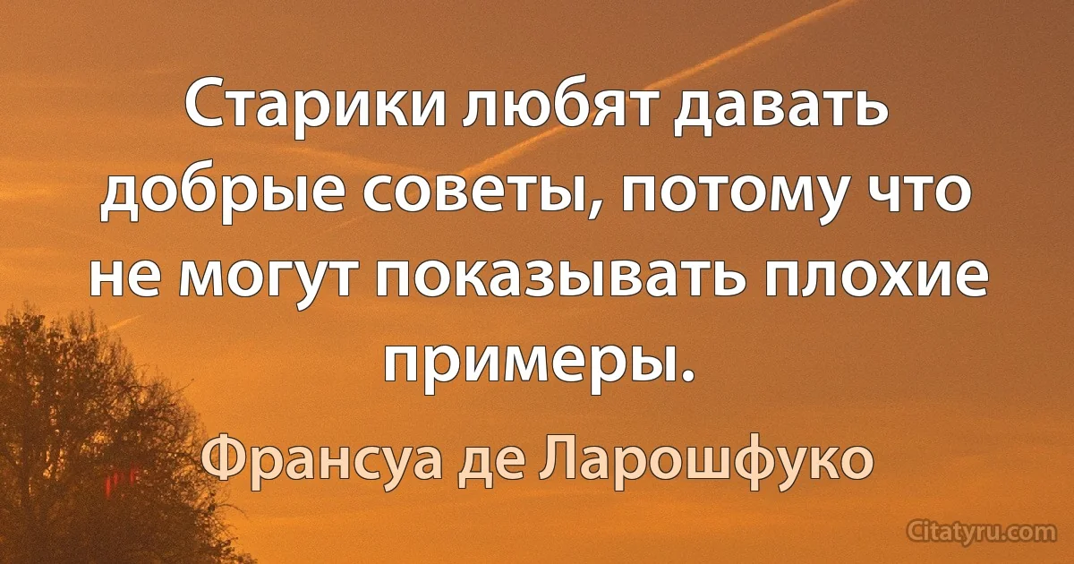 Старики любят давать добрые советы, потому что не могут показывать плохие примеры. (Франсуа де Ларошфуко)