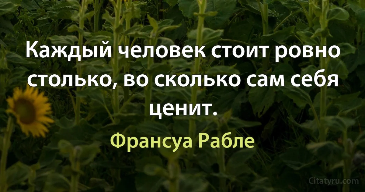 Каждый человек стоит ровно столько, во сколько сам себя ценит. (Франсуа Рабле)