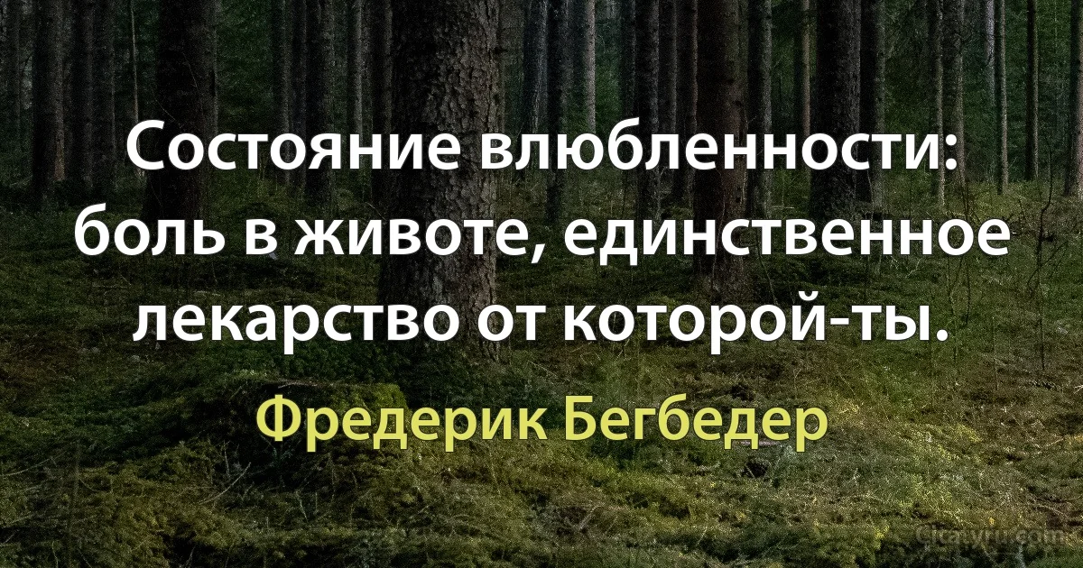 Состояние влюбленности: боль в животе, единственное лекарство от которой-ты. (Фредерик Бегбедер)