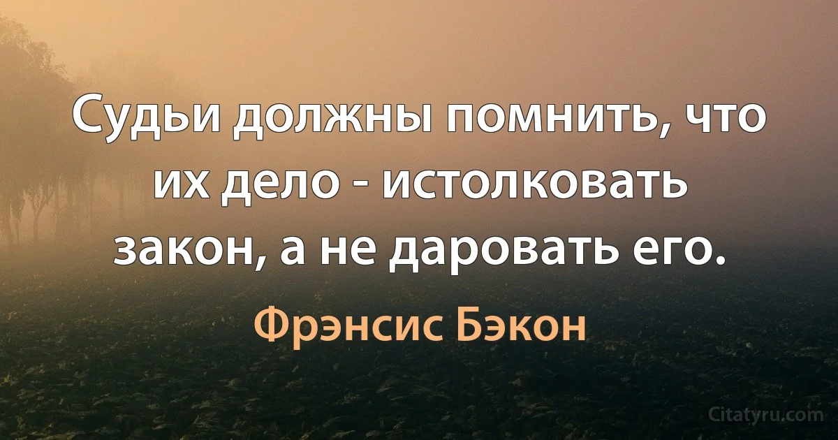 Судьи должны помнить, что их дело - истолковать закон, а не даровать его. (Фрэнсис Бэкон)