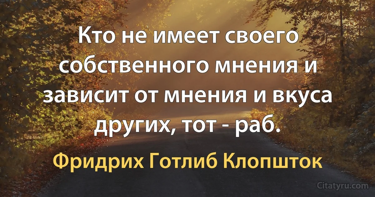 Кто не имеет своего собственного мнения и зависит от мнения и вкуса других, тот - раб. (Фридрих Готлиб Клопшток)