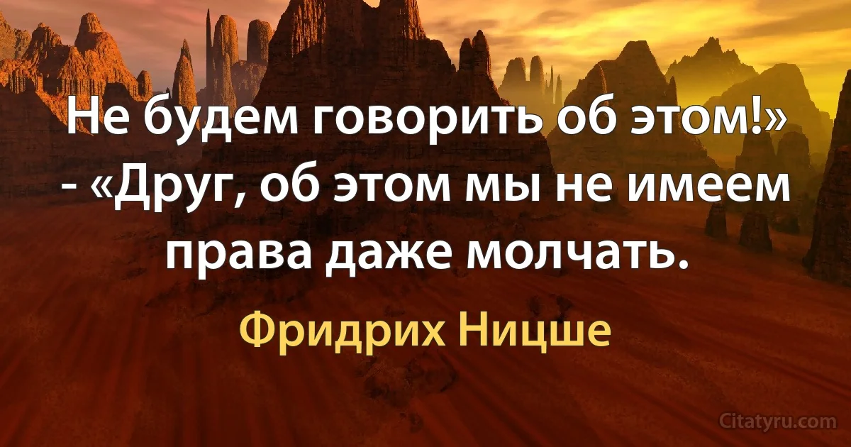 Не будем говорить об этом!» - «Друг, об этом мы не имеем права даже молчать. (Фридрих Ницше)