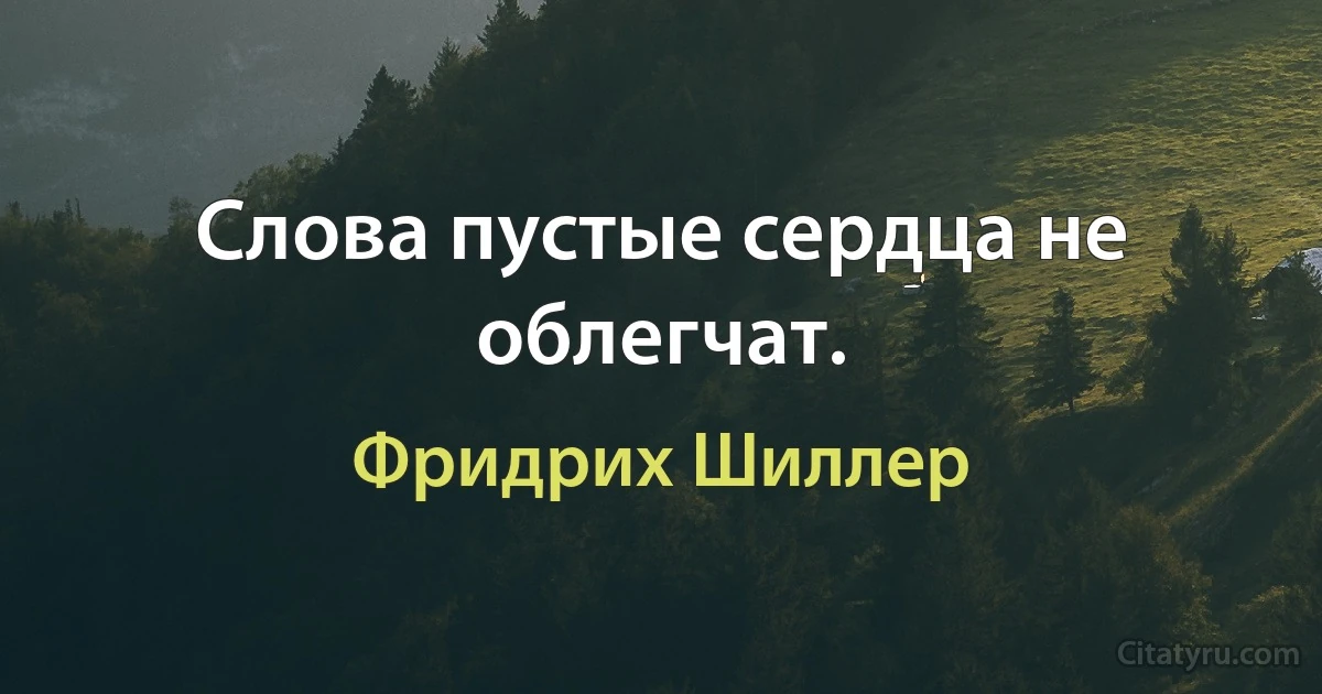 Слова пустые сердца не облегчат. (Фридрих Шиллер)