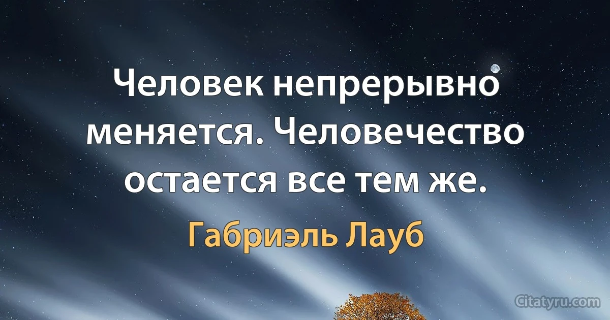 Человек непрерывно меняется. Человечество остается все тем же. (Габриэль Лауб)