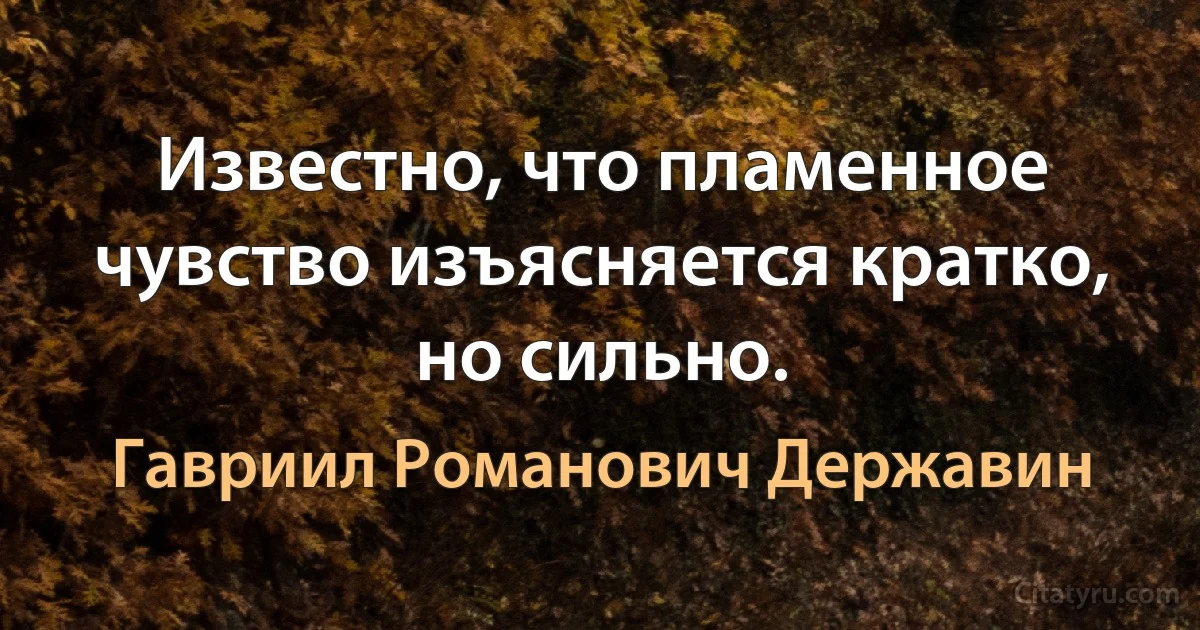 Известно, что пламенное чувство изъясняется кратко, но сильно. (Гавриил Романович Державин)