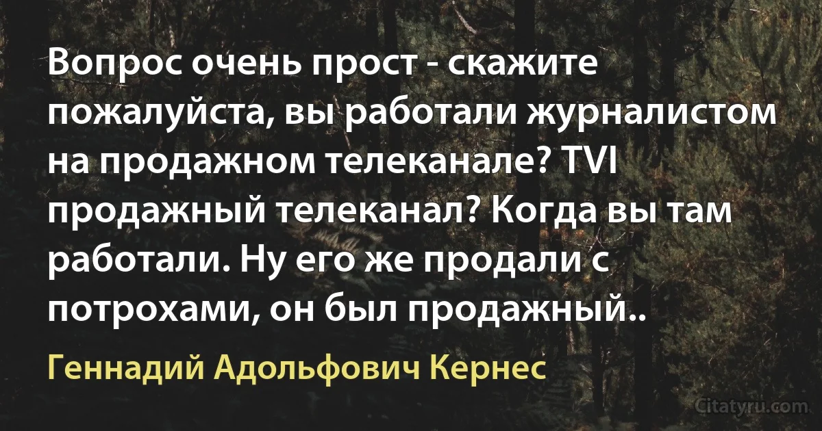 Вопрос очень прост - скажите пожалуйста, вы работали журналистом на продажном телеканале? TVI продажный телеканал? Когда вы там работали. Ну его же продали с потрохами, он был продажный.. (Геннадий Адольфович Кернес)