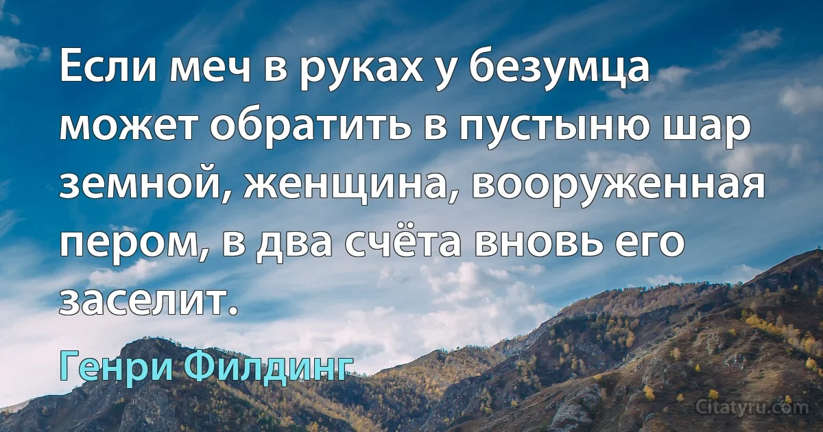 Если меч в руках у безумца может обратить в пустыню шар земной, женщина, вооруженная пером, в два счёта вновь его заселит. (Генри Филдинг)