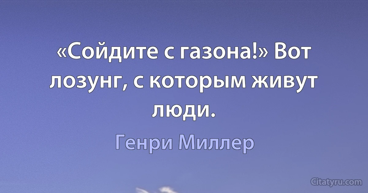 «Сойдите с газона!» Вот лозунг, с которым живут люди. (Генри Миллер)