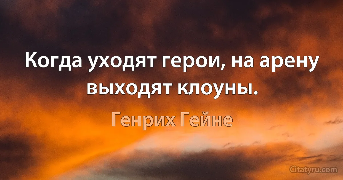 Когда уходят герои, на арену выходят клоуны. (Генрих Гейне)