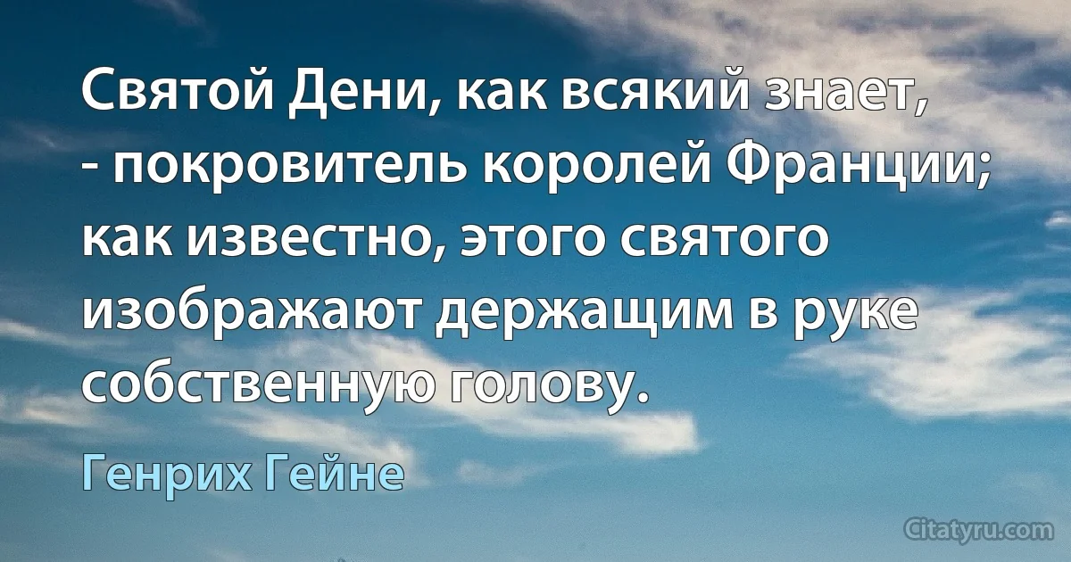 Святой Дени, как всякий знает, - покровитель королей Франции; как известно, этого святого изображают держащим в руке собственную голову. (Генрих Гейне)