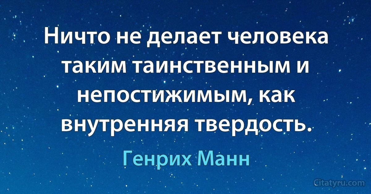 Ничто не делает человека таким таинственным и непостижимым, как внутренняя твердость. (Генрих Манн)