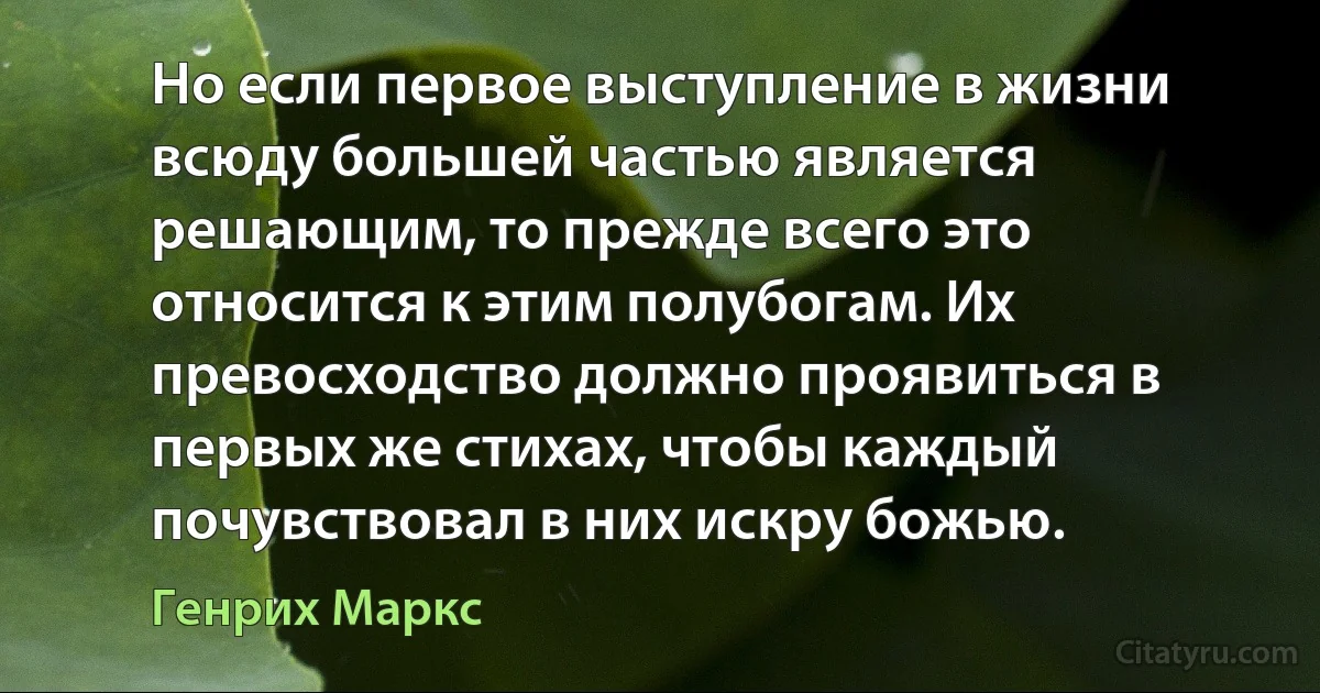 Но если первое выступление в жизни всюду большей частью является решающим, то прежде всего это относится к этим полубогам. Их превосходство должно проявиться в первых же стихах, чтобы каждый почувствовал в них искру божью. (Генрих Маркс)