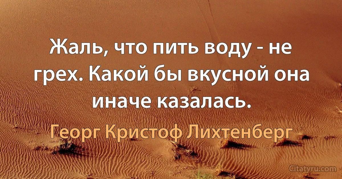 Жаль, что пить воду - не грех. Какой бы вкусной она иначе казалась. (Георг Кристоф Лихтенберг)