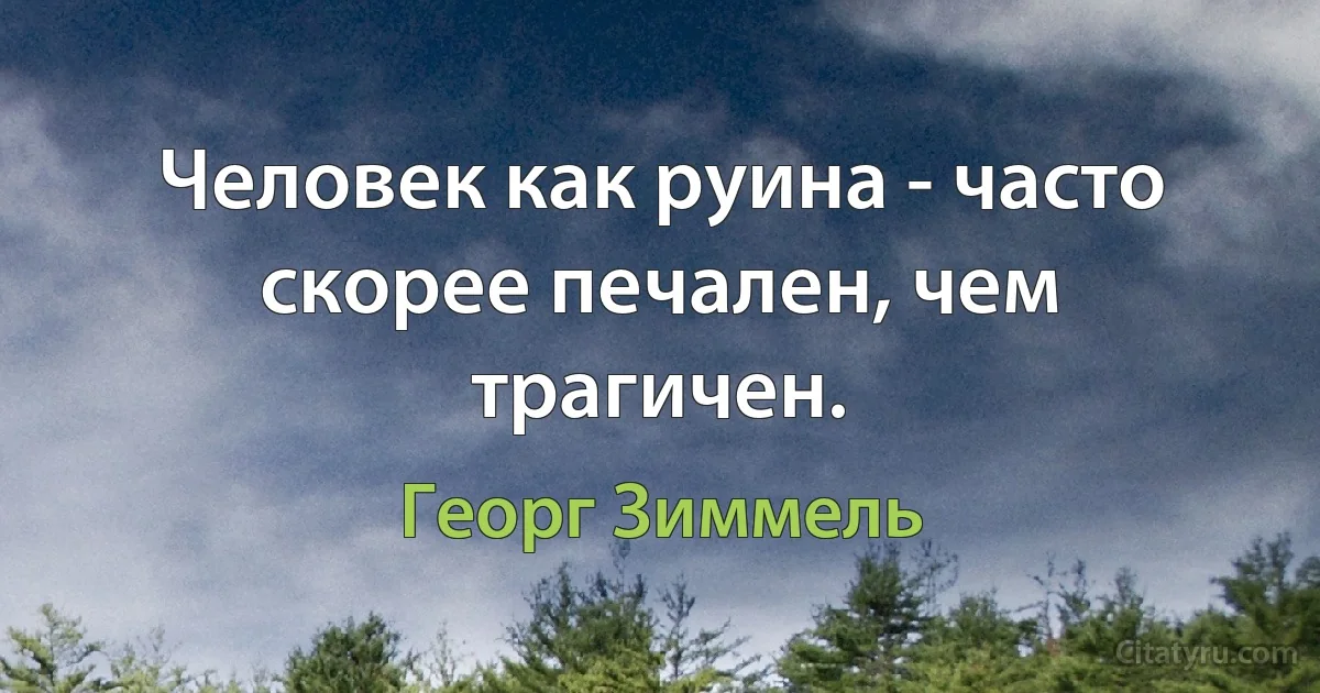 Человек как руина - часто скорее печален, чем трагичен. (Георг Зиммель)