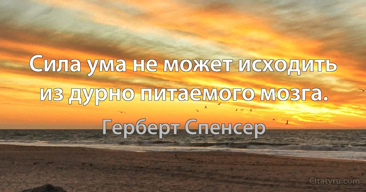 Сила ума не может исходить из дурно питаемого мозга. (Герберт Спенсер)