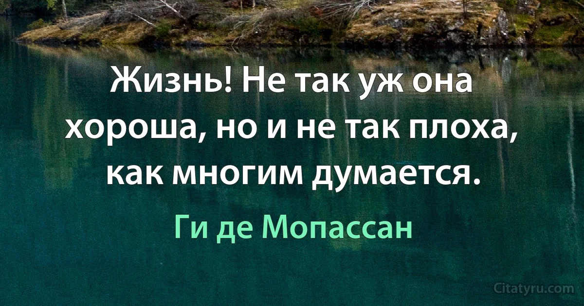 Жизнь! Не так уж она хороша, но и не так плоха, как многим думается. (Ги де Мопассан)