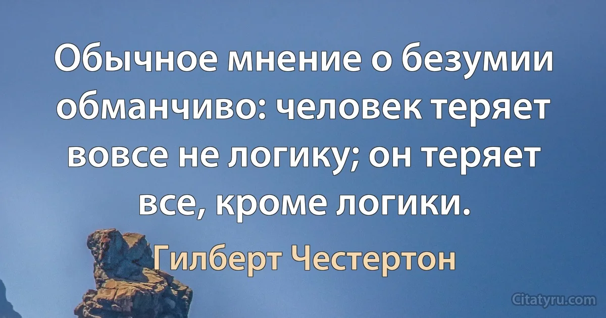 Обычное мнение о безумии обманчиво: человек теряет вовсе не логику; он теряет все, кроме логики. (Гилберт Честертон)