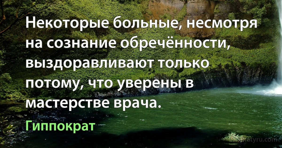 Некоторые больные, несмотря на сознание обречённости, выздоравливают только потому, что уверены в мастерстве врача. (Гиппократ)