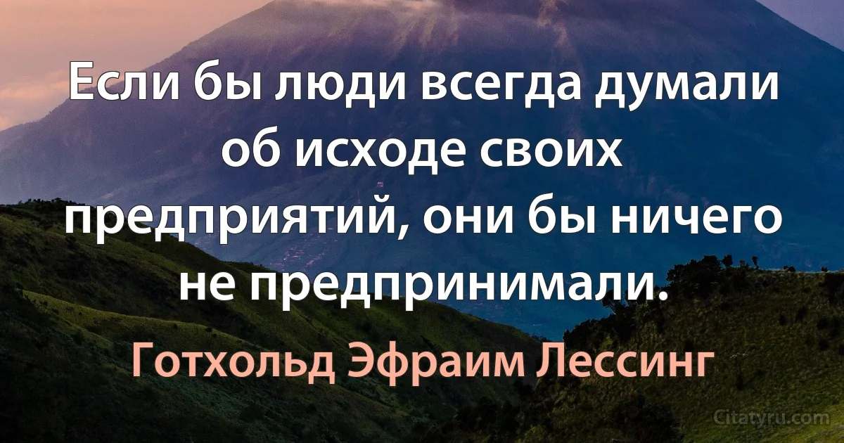 Если бы люди всегда думали об исходе своих предприятий, они бы ничего не предпринимали. (Готхольд Эфраим Лессинг)