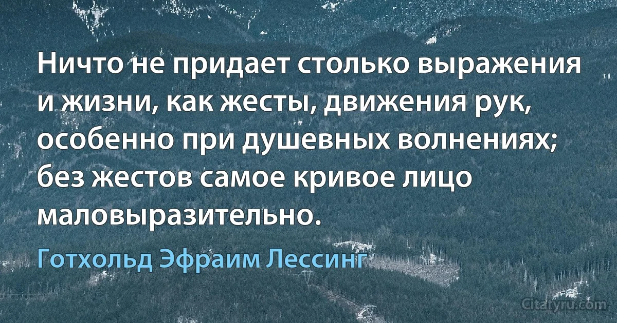 Ничто не придает столько выражения и жизни, как жесты, движения рук, особенно при душевных волнениях; без жестов самое кривое лицо маловыразительно. (Готхольд Эфраим Лессинг)