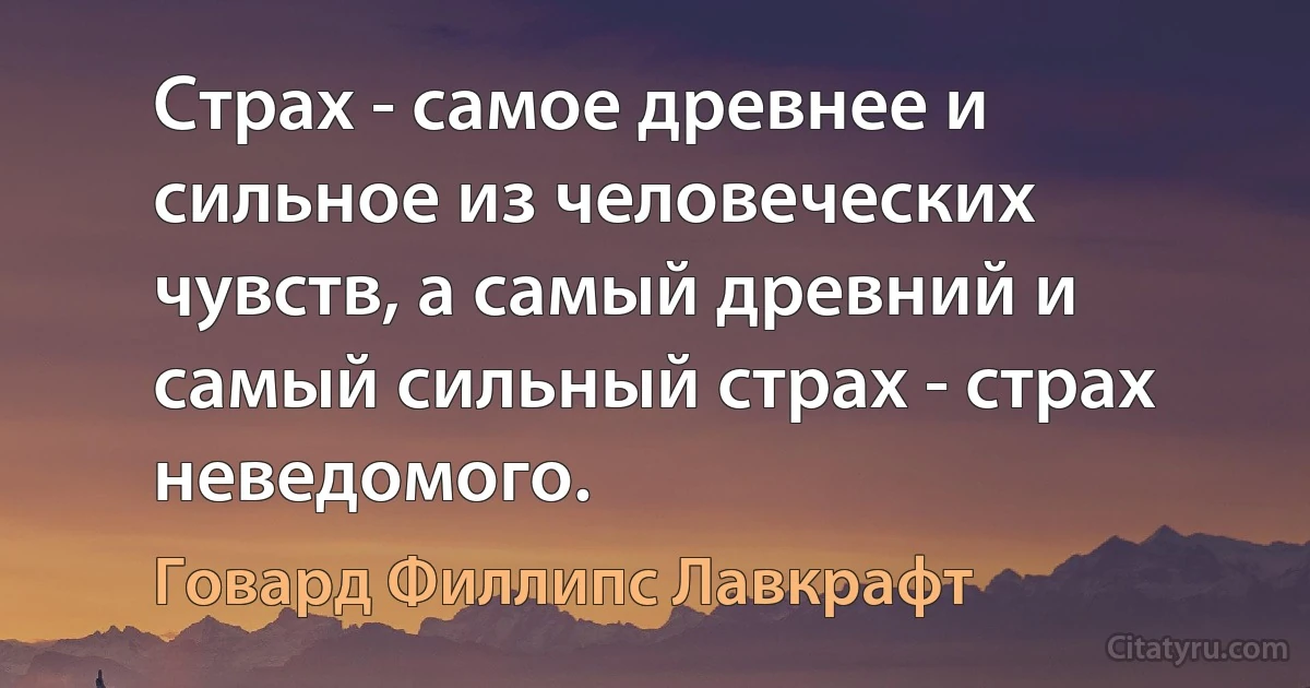 Страх - самое древнее и сильное из человеческих чувств, а самый древний и самый сильный страх - страх неведомого. (Говард Филлипс Лавкрафт)