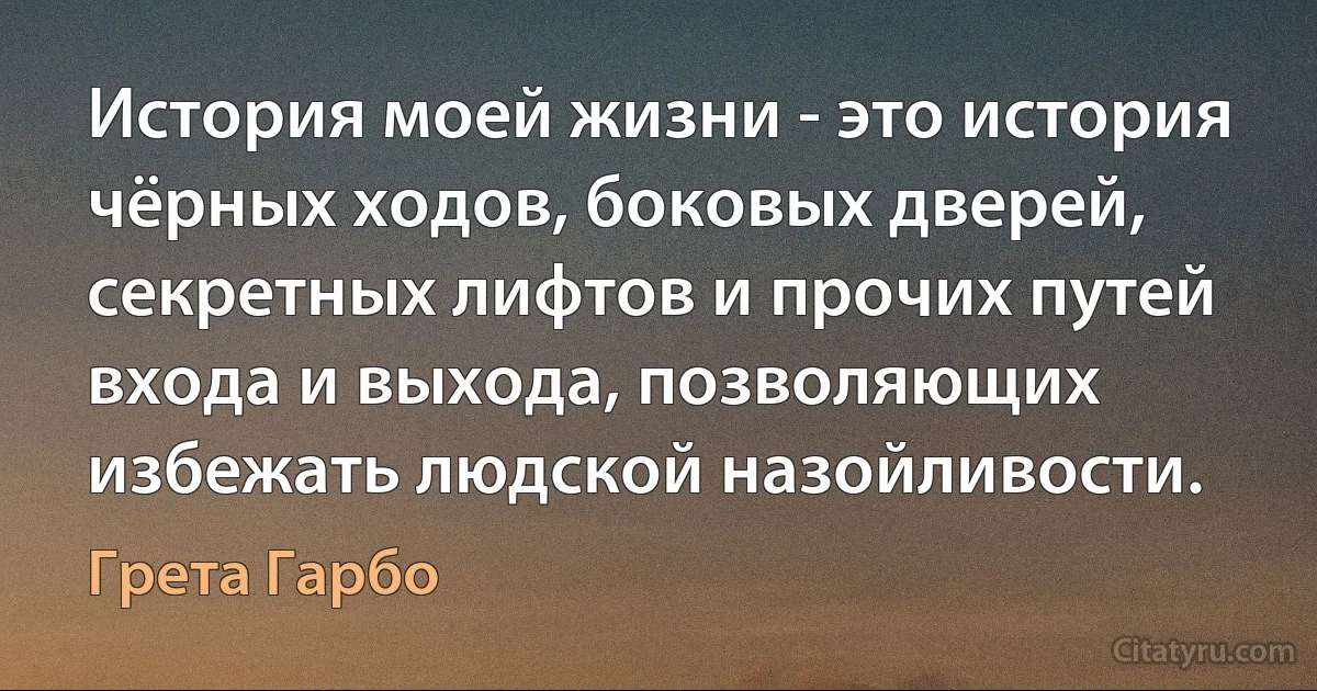 История моей жизни - это история чёрных ходов, боковых дверей, секретных лифтов и прочих путей входа и выхода, позволяющих избежать людской назойливости. (Грета Гарбо)