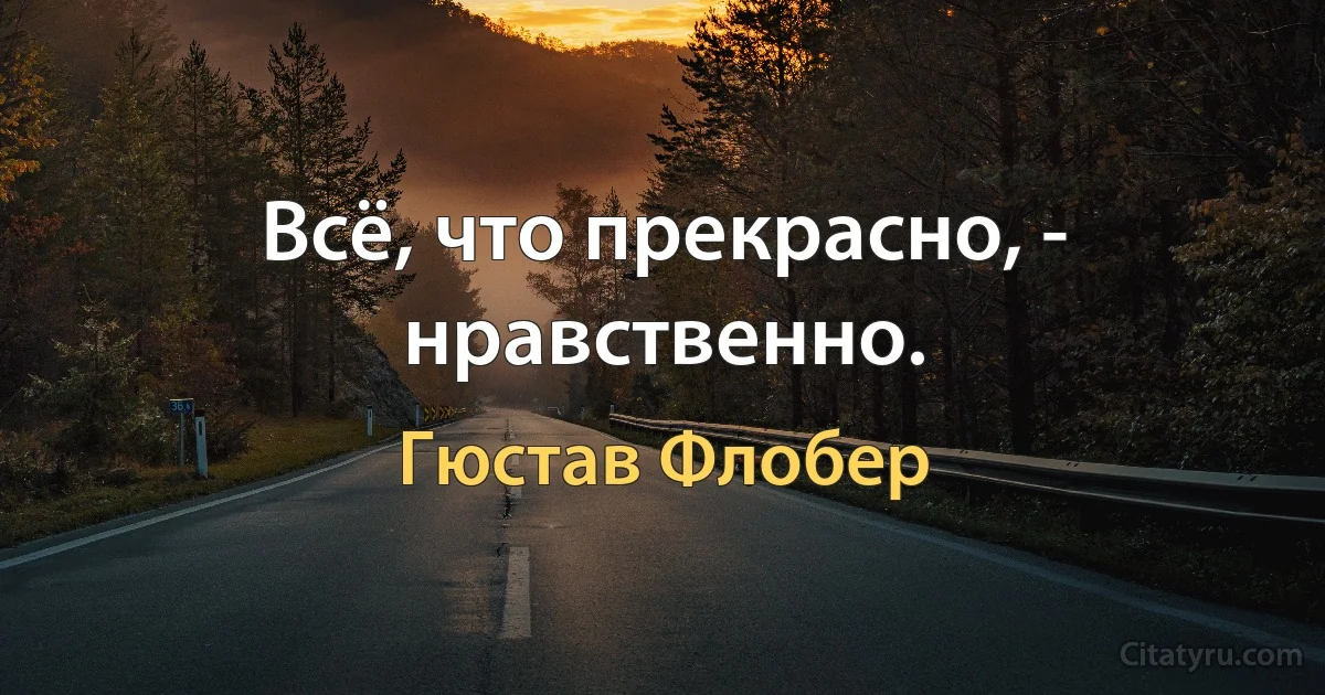 Всё, что прекрасно, - нравственно. (Гюстав Флобер)