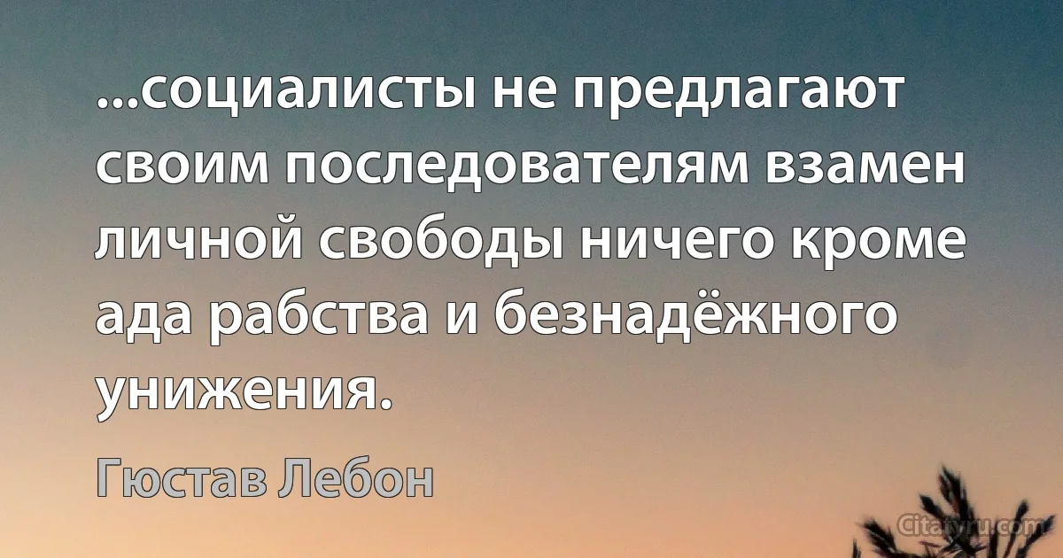 ...социалисты не предлагают своим последователям взамен личной свободы ничего кроме ада рабства и безнадёжного унижения. (Гюстав Лебон)