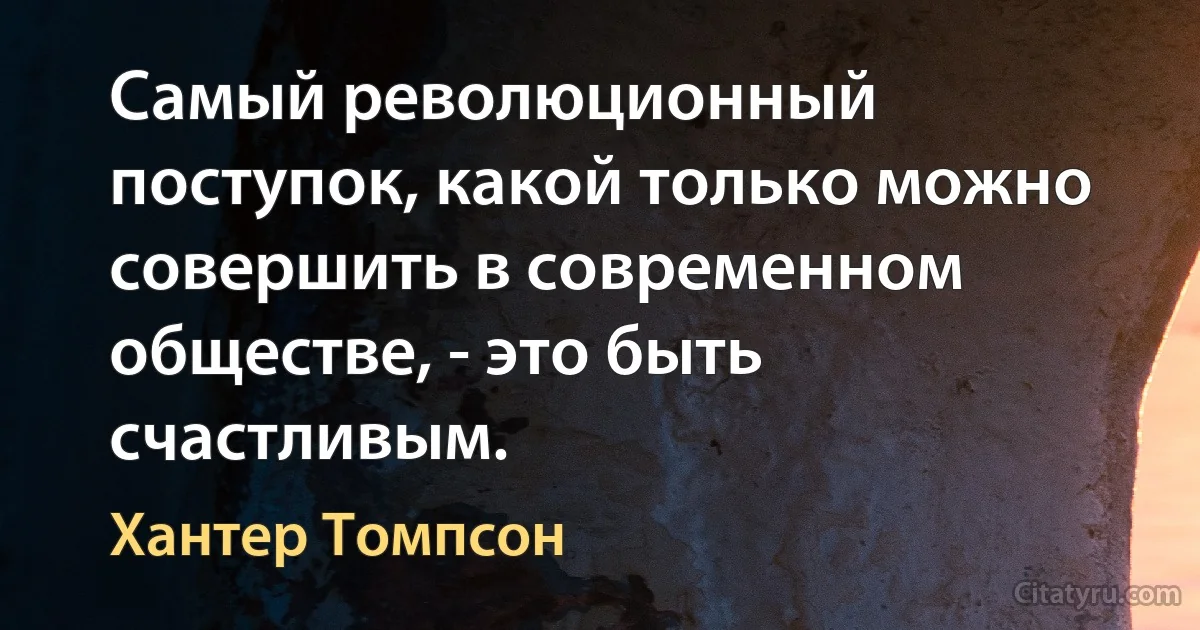 Самый революционный поступок, какой только можно совершить в современном обществе, - это быть счастливым. (Хантер Томпсон)