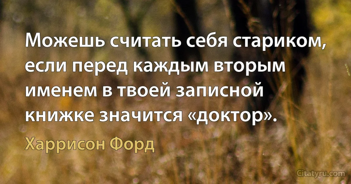 Можешь считать себя стариком, если перед каждым вторым именем в твоей записной книжке значится «доктор». (Харрисон Форд)