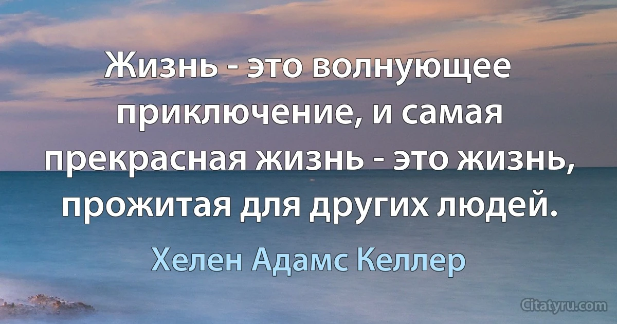 Жизнь - это волнующее приключение, и самая прекрасная жизнь - это жизнь, прожитая для других людей. (Хелен Адамс Келлер)