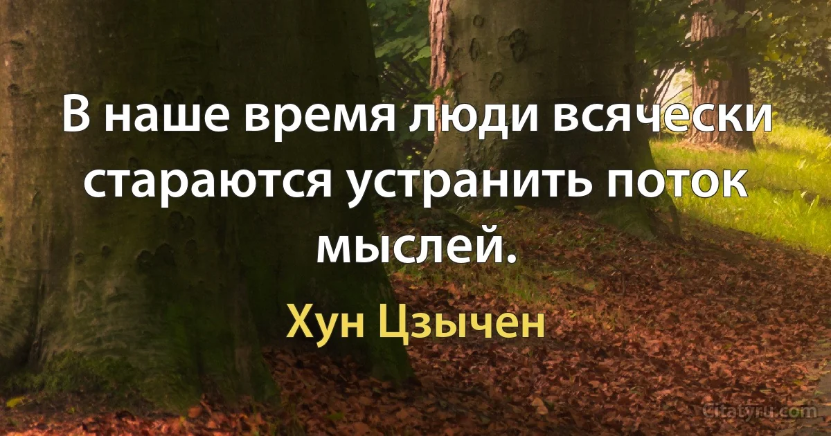 В наше время люди всячески стараются устранить поток мыслей. (Хун Цзычен)