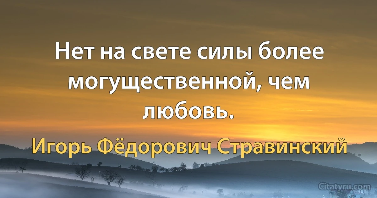 Нет на свете силы более могущественной, чем любовь. (Игорь Фёдорович Стравинский)