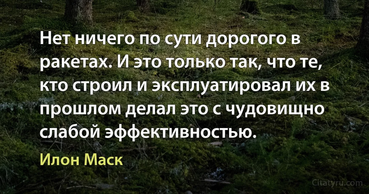 Нет ничего по сути дорогого в ракетах. И это только так, что те, кто строил и эксплуатировал их в прошлом делал это с чудовищно слабой эффективностью. (Илон Маск)