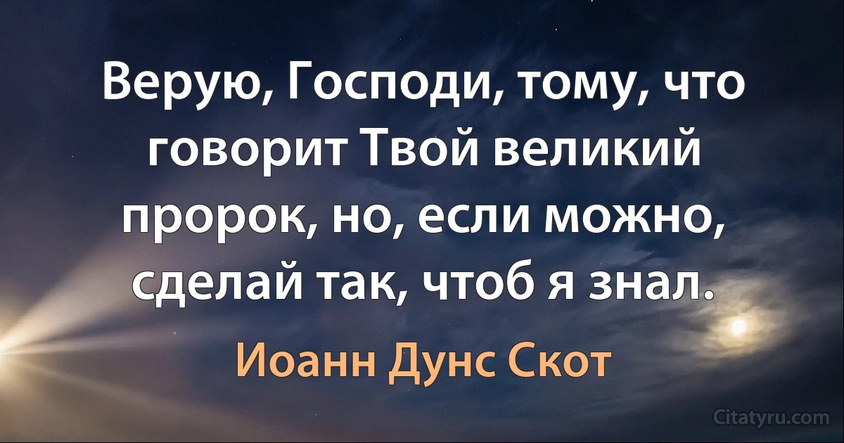 Верую, Господи, тому, что говорит Твой великий пророк, но, если можно, сделай так, чтоб я знал. (Иоанн Дунс Скот)