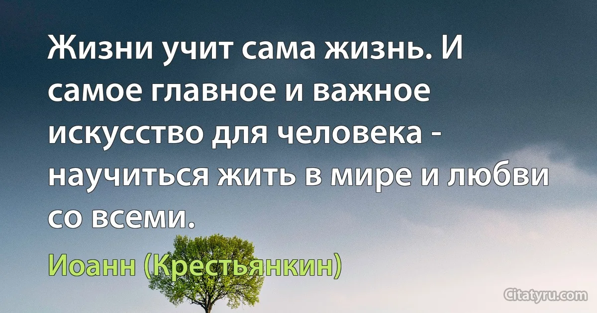 Жизни учит сама жизнь. И самое главное и важное искусство для человека - научиться жить в мире и любви со всеми. (Иоанн (Крестьянкин))