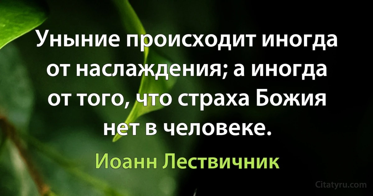 Уныние происходит иногда от наслаждения; а иногда от того, что страха Божия нет в человеке. (Иоанн Лествичник)