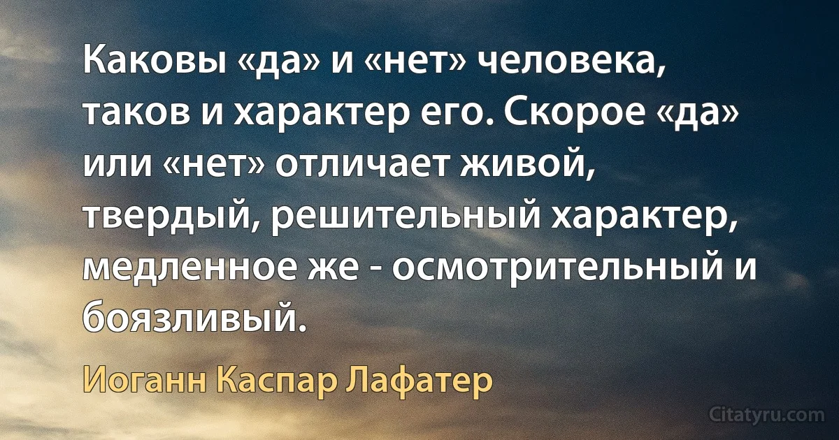 Каковы «да» и «нет» человека, таков и характер его. Скорое «да» или «нет» отличает живой, твердый, решительный характер, медленное же - осмотрительный и боязливый. (Иоганн Каспар Лафатер)