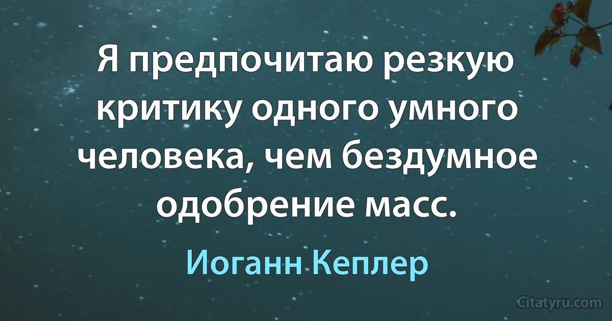 Я предпочитаю резкую критику одного умного человека, чем бездумное одобрение масс. (Иоганн Кеплер)