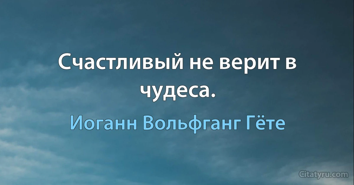 Счастливый не верит в чудеса. (Иоганн Вольфганг Гёте)