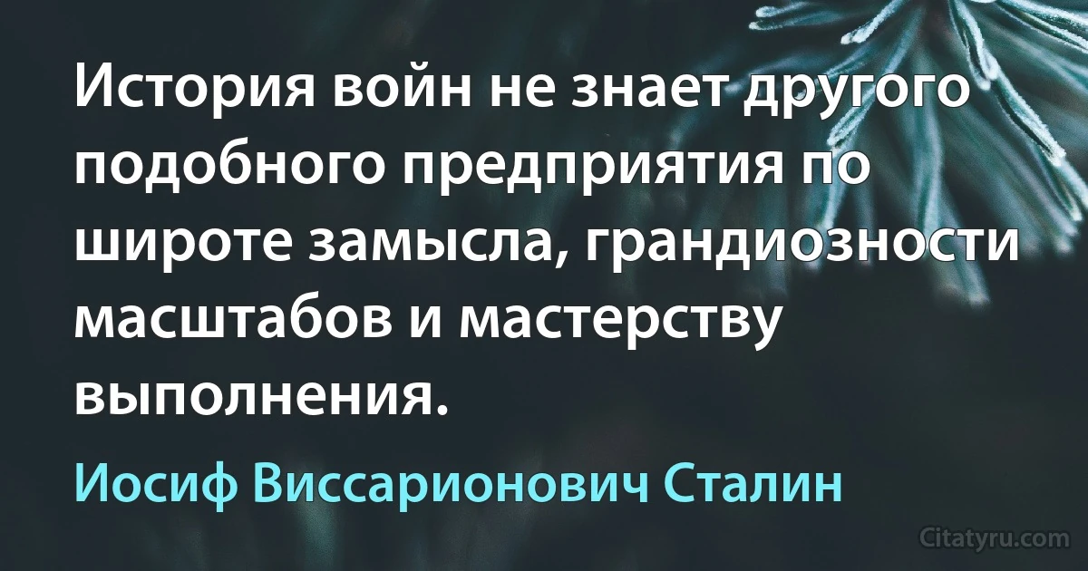 История войн не знает другого подобного предприятия по широте замысла, грандиозности масштабов и мастерству выполнения. (Иосиф Виссарионович Сталин)