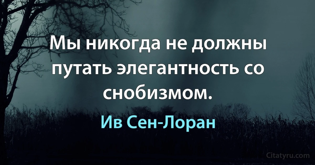 Мы никогда не должны путать элегантность со снобизмом. (Ив Сен-Лоран)