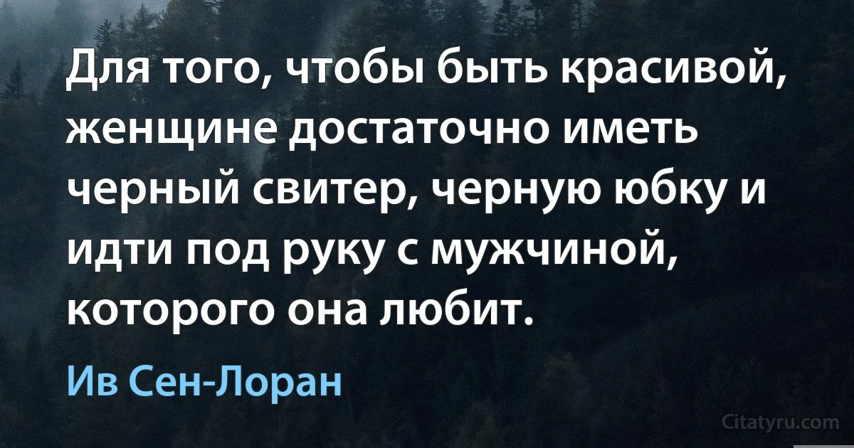 Для того, чтобы быть красивой, женщине достаточно иметь черный свитер, черную юбку и идти под руку с мужчиной, которого она любит. (Ив Сен-Лоран)