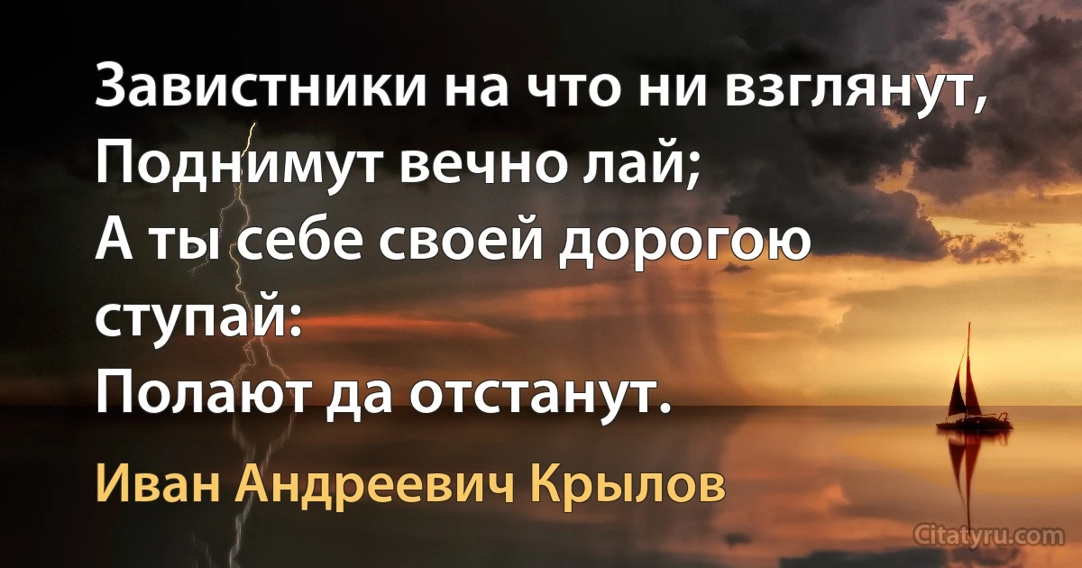 Завистники на что ни взглянут,
Поднимут вечно лай;
А ты себе своей дорогою ступай:
Полают да отстанут. (Иван Андреевич Крылов)