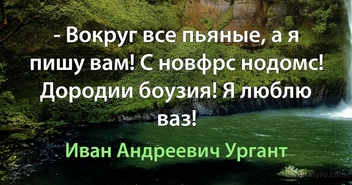 - Вокруг все пьяные, а я пишу вам! С новфрс нодомс! Дородии боузия! Я люблю ваз! (Иван Андреевич Ургант)