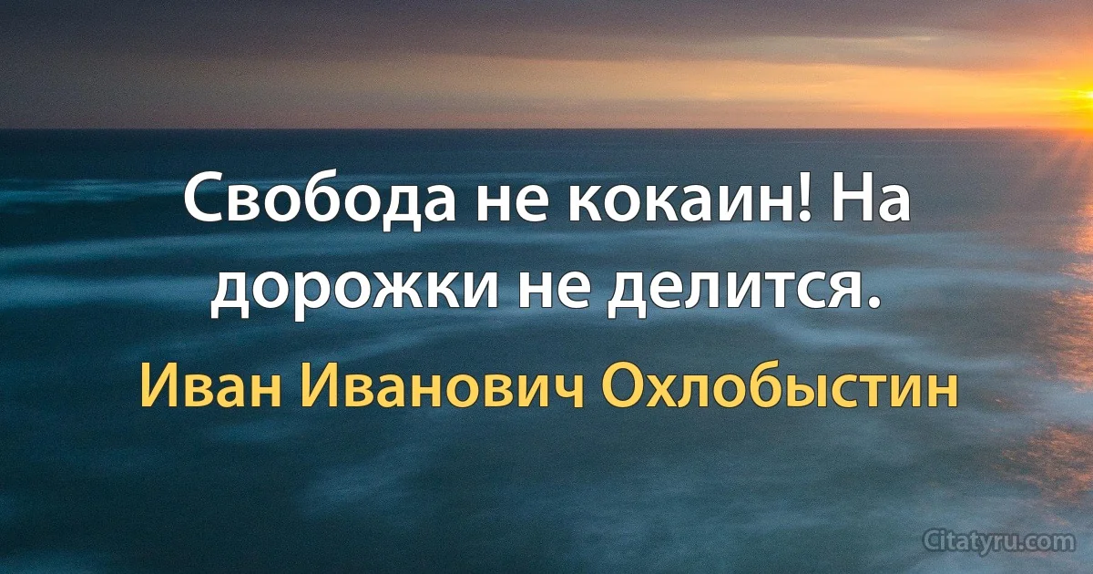 Свобода не кокаин! На дорожки не делится. (Иван Иванович Охлобыстин)