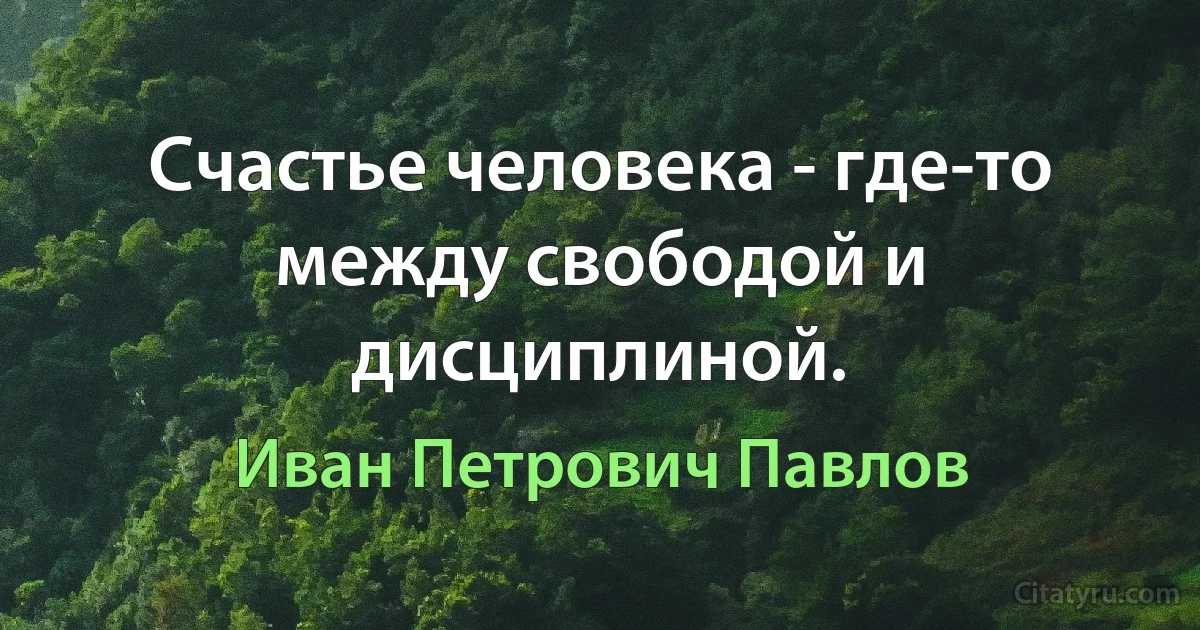 Счастье человека - где-то между свободой и дисциплиной. (Иван Петрович Павлов)