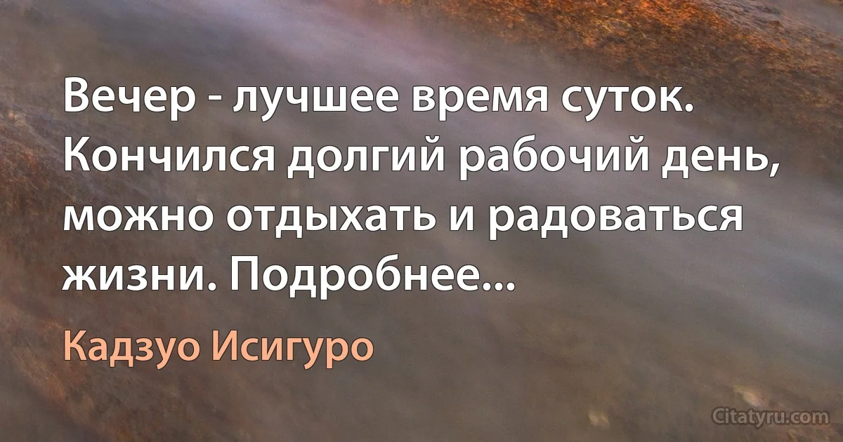 Вечер - лучшее время суток. Кончился долгий рабочий день, можно отдыхать и радоваться жизни. Подробнее... (Кадзуо Исигуро)