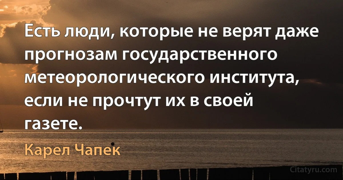 Есть люди, которые не верят даже прогнозам государственного метеорологического института, если не прочтут их в своей газете. (Карел Чапек)